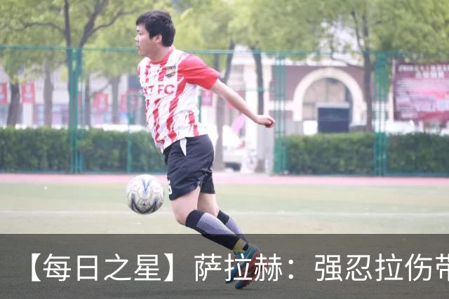 【每日之星】萨拉赫：强忍拉伤带队逆天改命 惊世勺子点球创奇迹