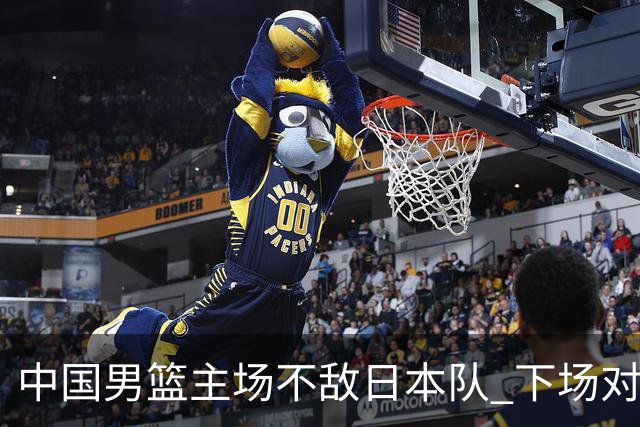 中国男篮主场不敌日本队 下场对阵中国台北队