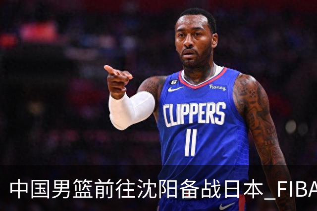 中国男篮前往沈阳备战日本 FIBA高度评价杨瀚森
