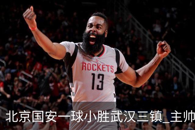 北京国安一球小胜武汉三镇 主帅：球员还需要做得更聪明一些