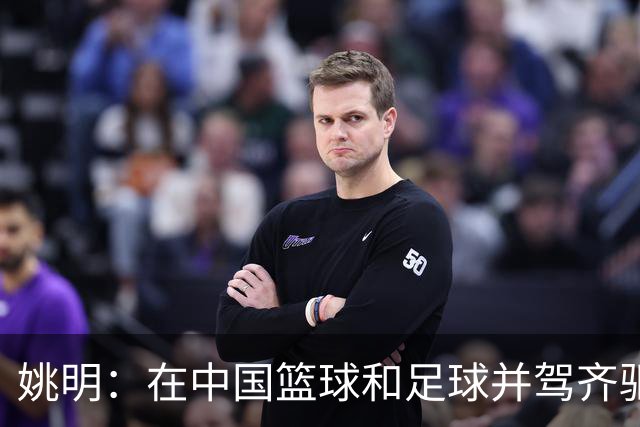 姚明：在中国篮球和足球并驾齐驱 很多年轻人想像杨瀚森一样打NBA