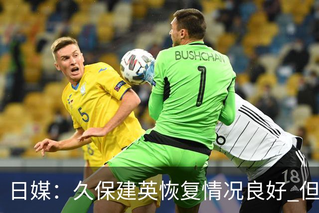 日媒：久保建英恢复情况良好 但仍或缺席与巴西的淘汰赛