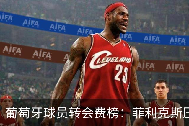 葡萄牙球员转会费榜：菲利克斯压C罗居首 M费、G·拉莫斯列前五